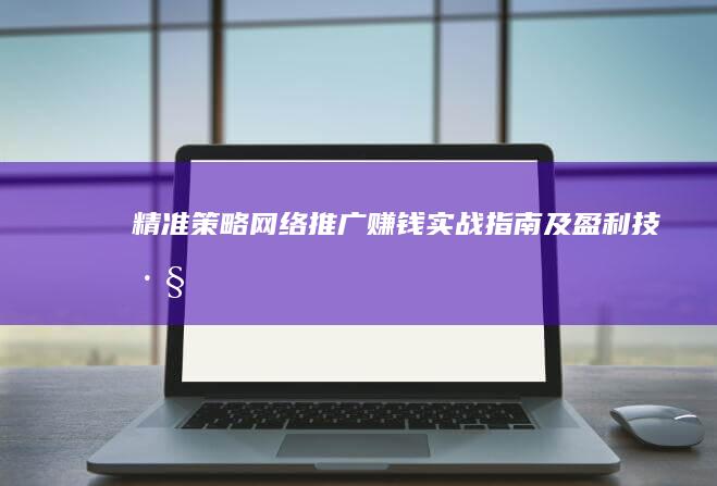 精准策略：网络推广赚钱实战指南及盈利技巧