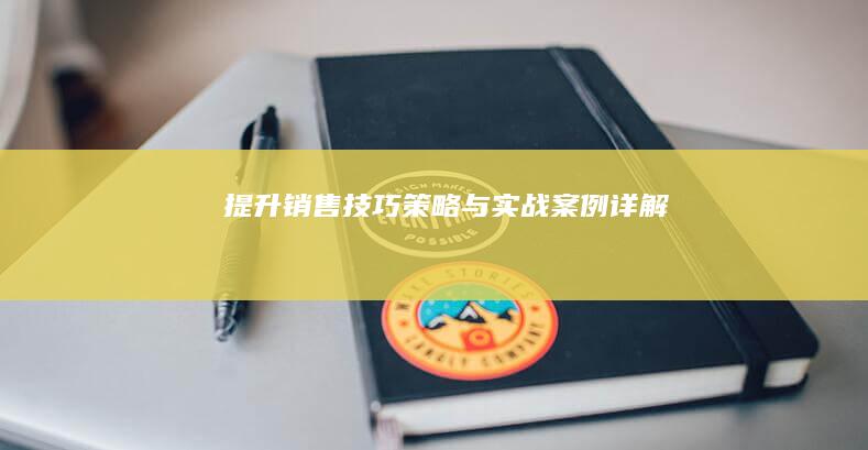 提升销售技巧：策略与实战案例详解